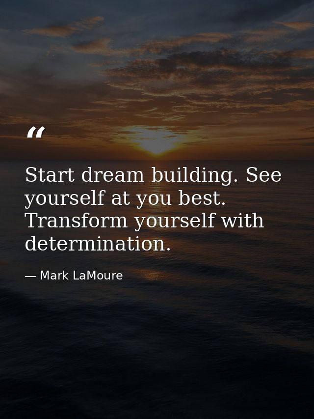 Start dream building. See yourself at you best. Transform yourself with determination. — Mark LaMoure