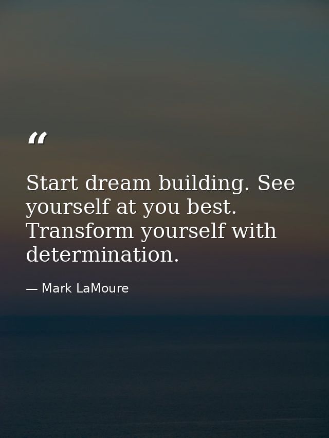 Start dream building. See yourself at you best. Transform yourself with determination. — Mark LaMoure