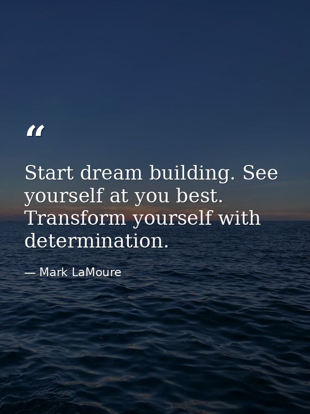Start dream building. See yourself at you best. Transform yourself with determination. — Mark LaMoure