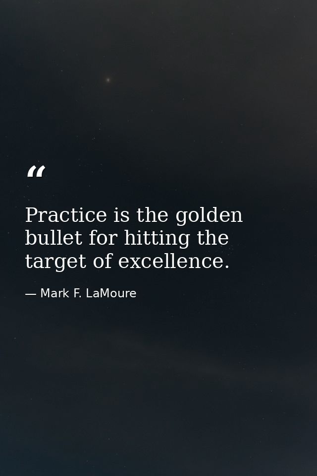 Practice is the golden bullet for hitting the target of excellence. — Mark F. LaMoure