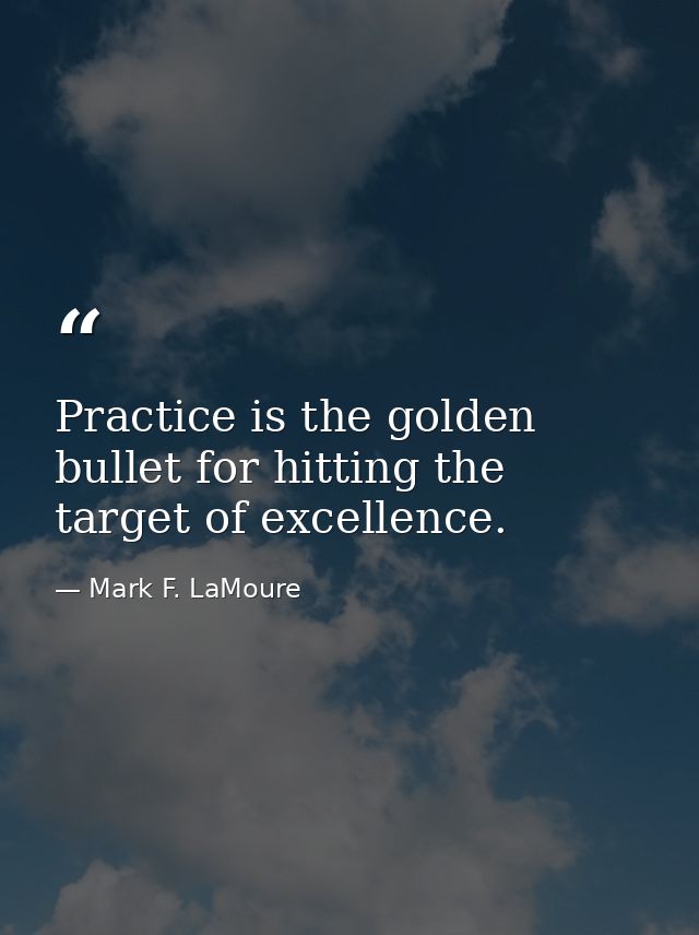 Practice is the golden bullet for hitting the target of excellence. — Mark F. LaMoure