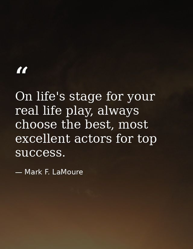 On life's stage for your real life play, always choose the best, most excellent actors for top success. — Mark F. LaMoure