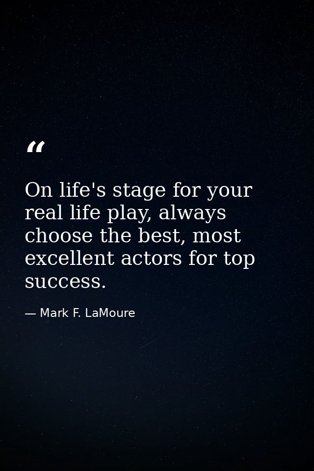 On life's stage for your real life play, always choose the best, most excellent actors for top success. — Mark F. LaMoure