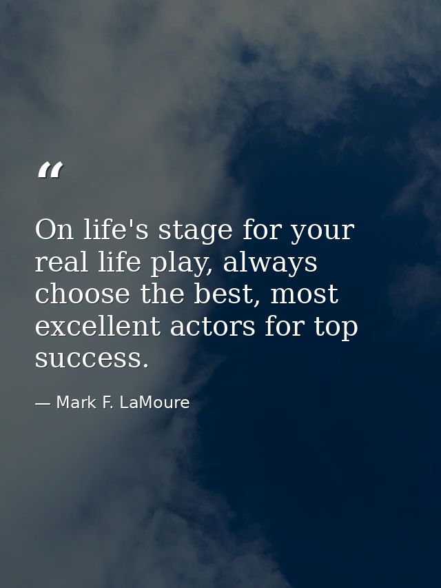 On life's stage for your real life play, always choose the best, most excellent actors for top success. — Mark F. LaMoure