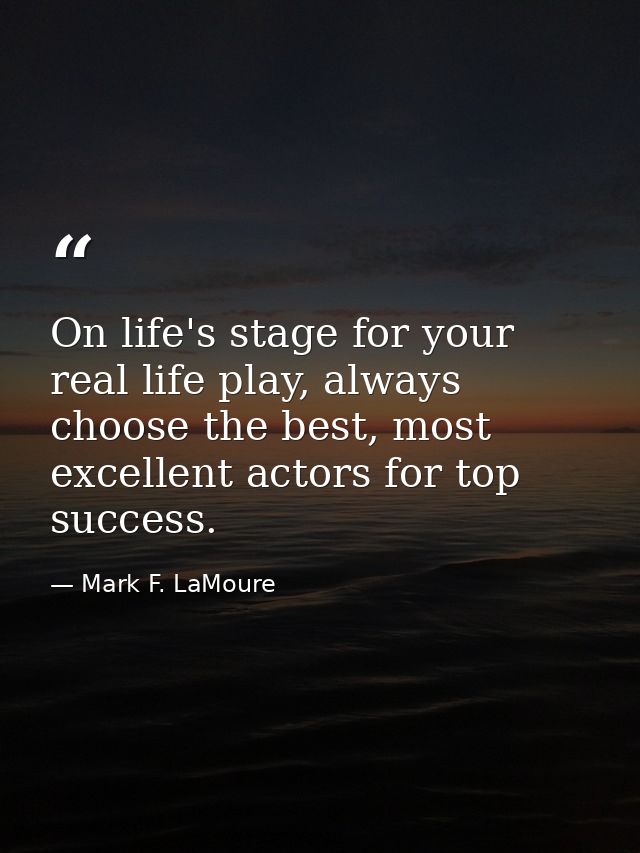 On life's stage for your real life play, always choose the best, most excellent actors for top success. — Mark F. LaMoure