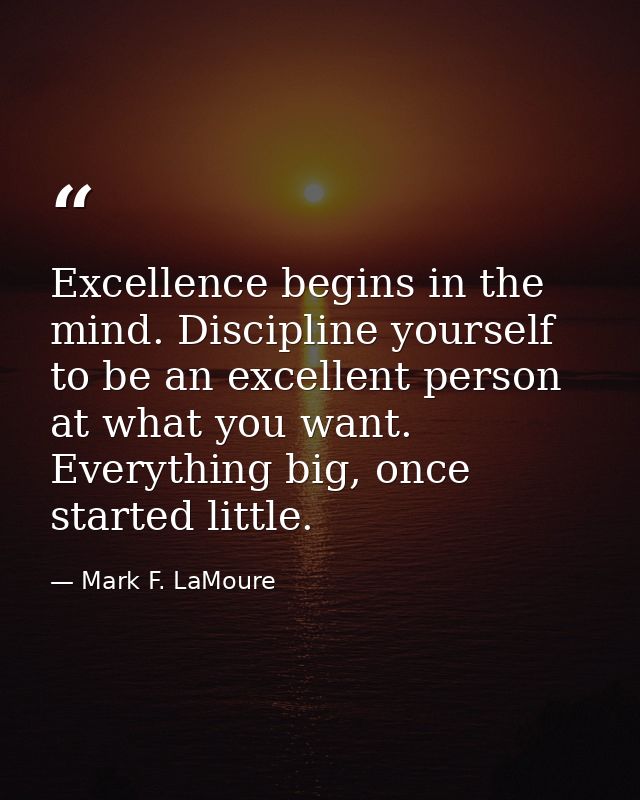 Excellence begins in the mind. Discipline yourself to be an excellent person at what you want. Everything big, once star — Mark F. LaMoure
