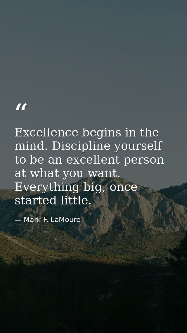 Excellence begins in the mind. Discipline yourself to be an excellent person at what you want. Everything big, once star — Mark F. LaMoure