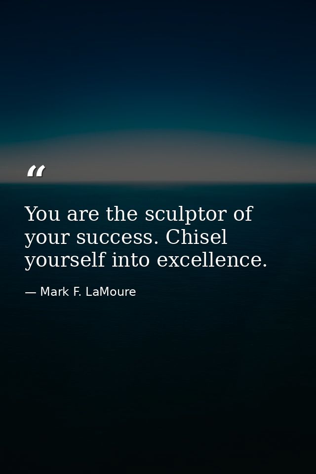 You are the sculptor of your success. Chisel yourself into excellence. — Mark F. LaMoure