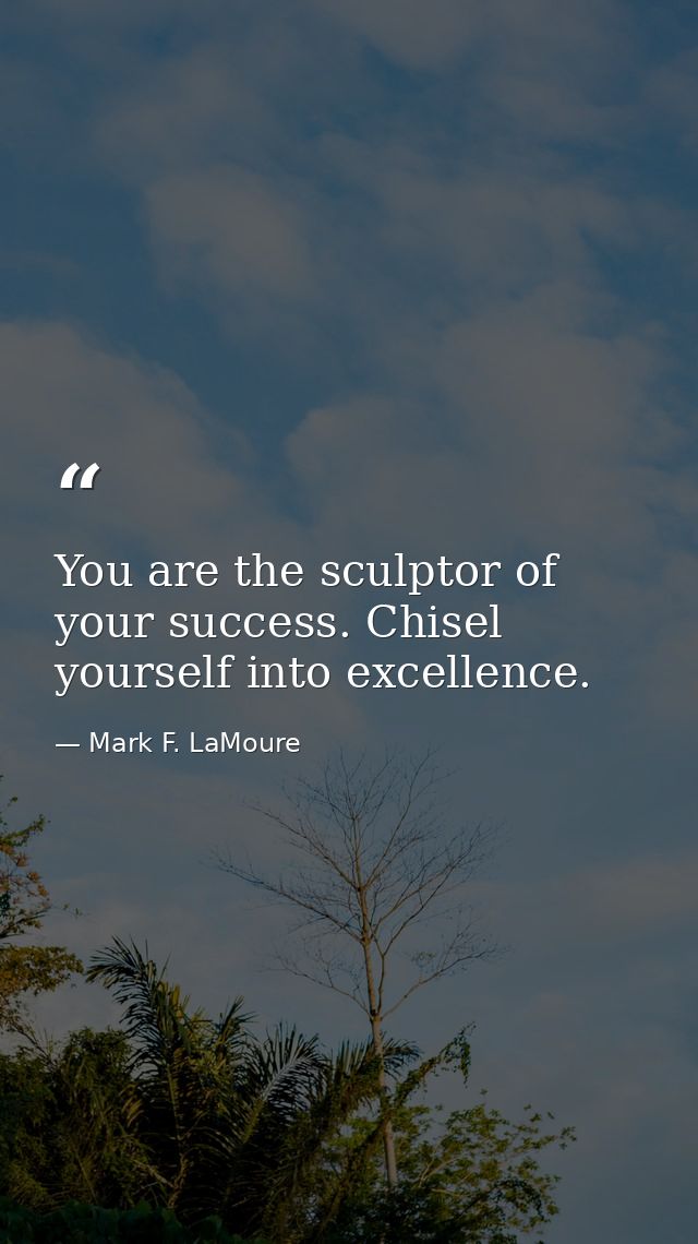 You are the sculptor of your success. Chisel yourself into excellence. — Mark F. LaMoure