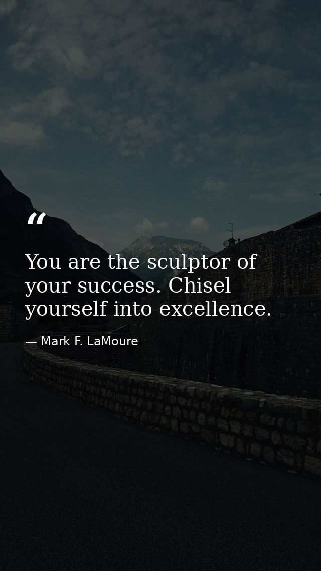 You are the sculptor of your success. Chisel yourself into excellence. — Mark F. LaMoure