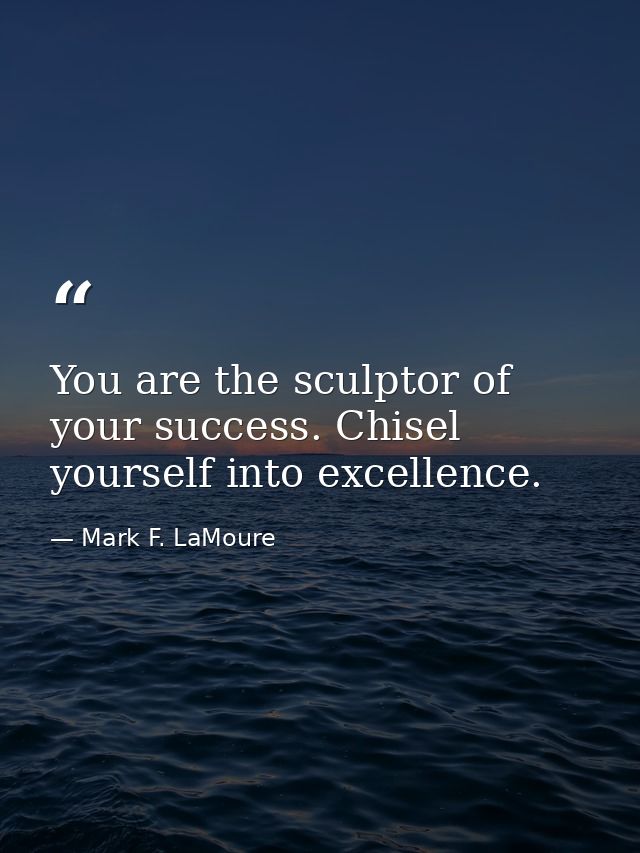 You are the sculptor of your success. Chisel yourself into excellence. — Mark F. LaMoure