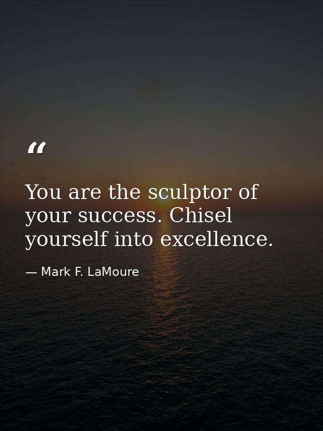 You are the sculptor of your success. Chisel yourself into excellence. — Mark F. LaMoure
