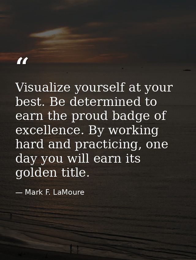 Visualize yourself at your best. Be determined to earn the proud badge of excellence. By working hard and practicing, on — Mark F. LaMoure