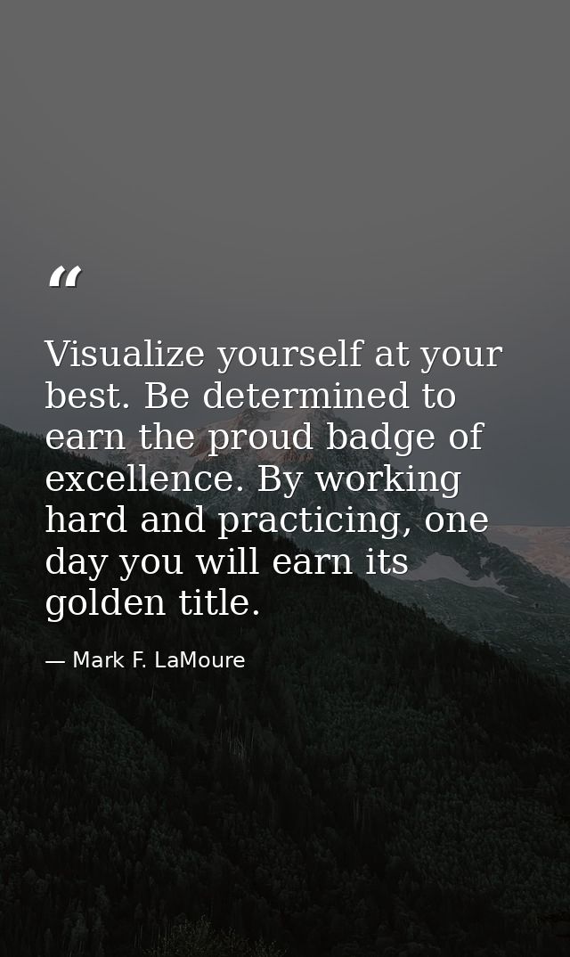 Visualize yourself at your best. Be determined to earn the proud badge of excellence. By working hard and practicing, on — Mark F. LaMoure