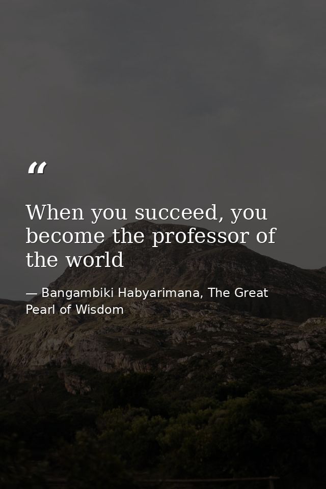 When you succeed, you become the professor of the world — Bangambiki Habyarimana, The Great Pearl of Wisdom