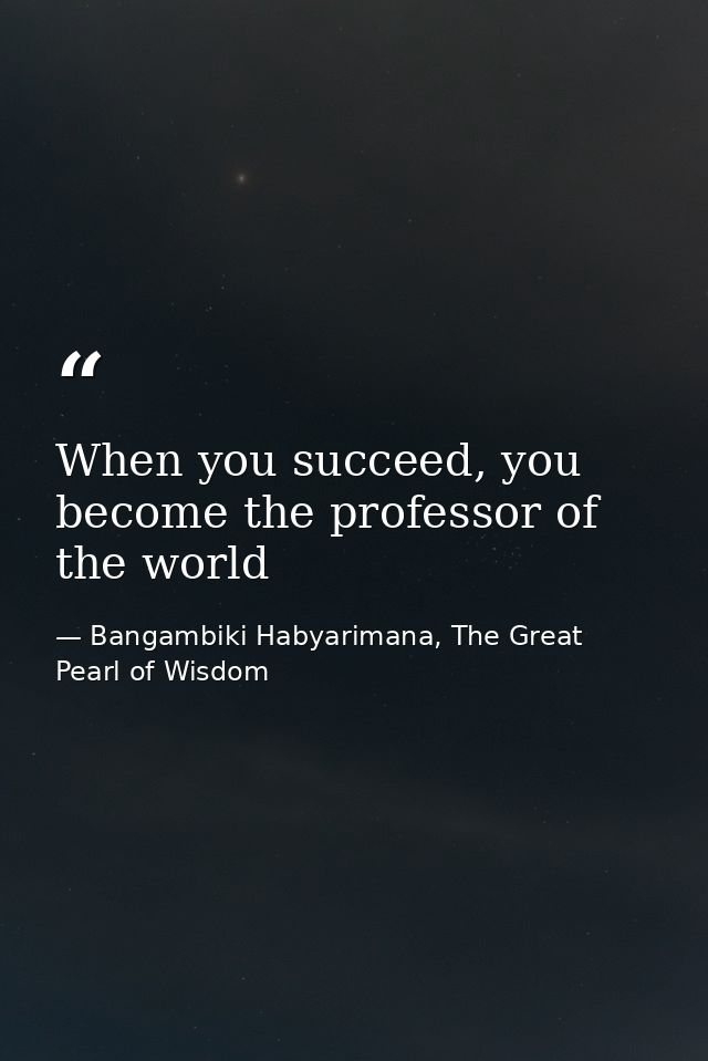 When you succeed, you become the professor of the world — Bangambiki Habyarimana, The Great Pearl of Wisdom