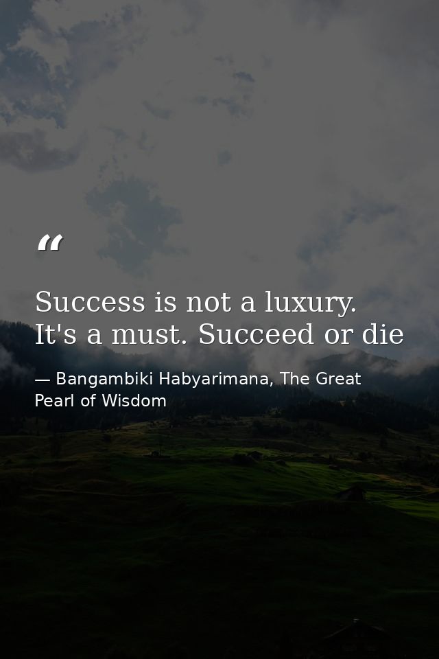 Success is not a luxury. It's a must. Succeed or die — Bangambiki Habyarimana, The Great Pearl of Wisdom