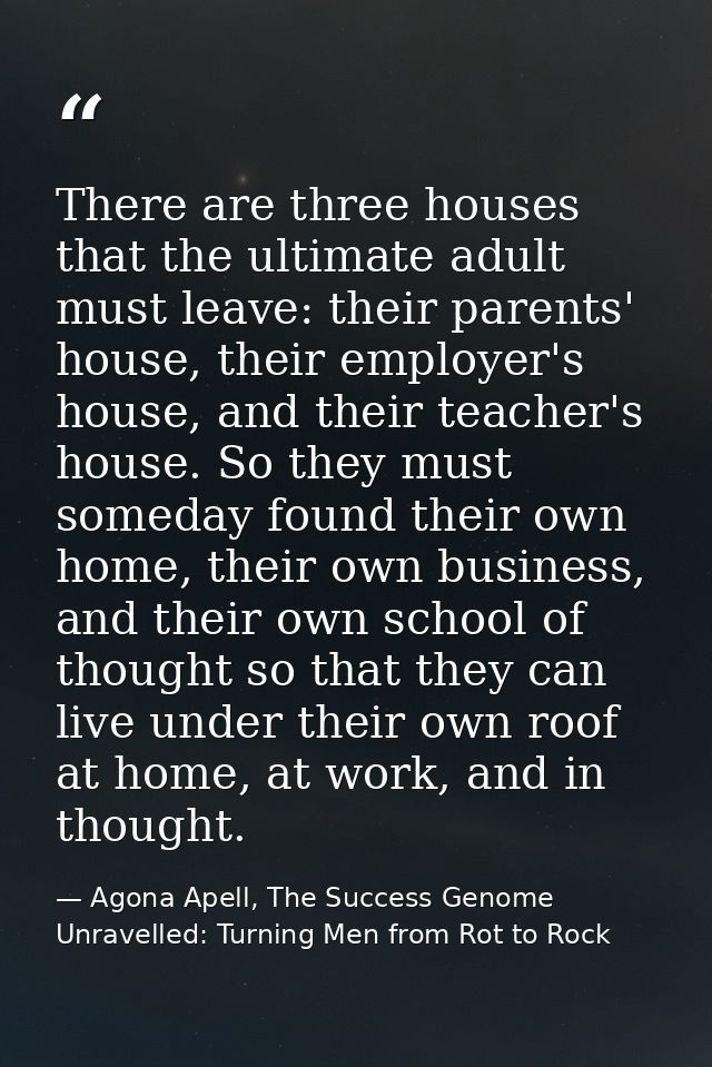 There are three houses that the ultimate adult must leave: their parents' house, their employer's house, and their teach — Agona Apell, The Success Genome Unravelled: Turning Men from Rot to Rock