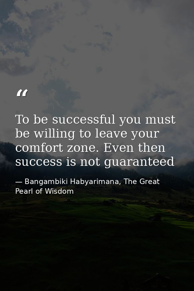 To be successful you must be willing to leave your comfort zone. Even then success is not guaranteed — Bangambiki Habyarimana, The Great Pearl of Wisdom