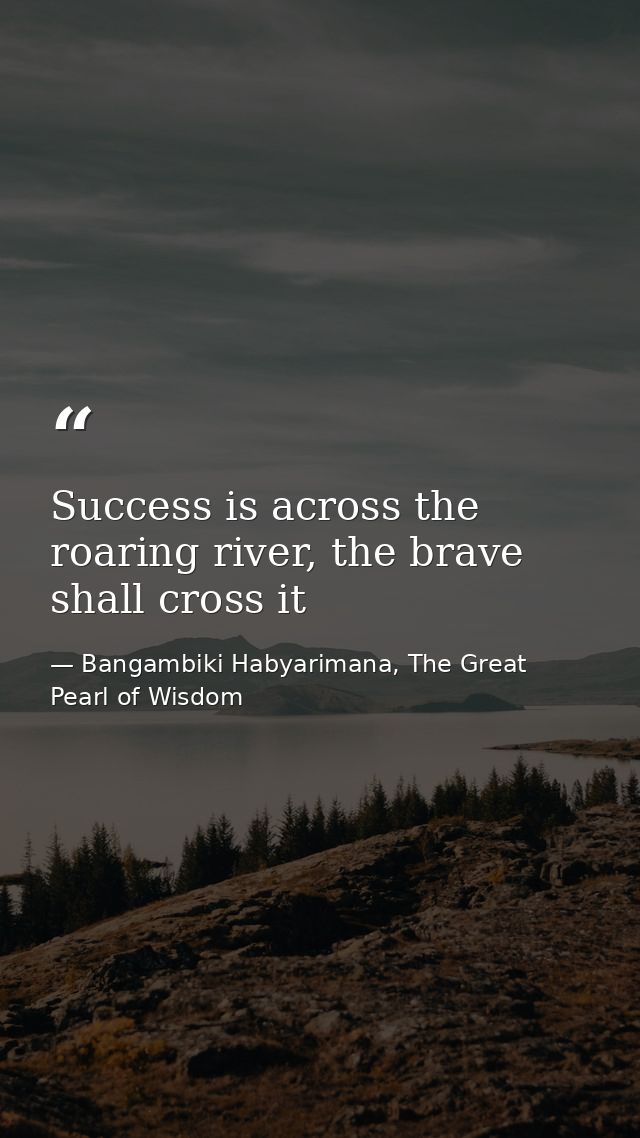 Success is across the roaring river, the brave shall cross it — Bangambiki Habyarimana, The Great Pearl of Wisdom