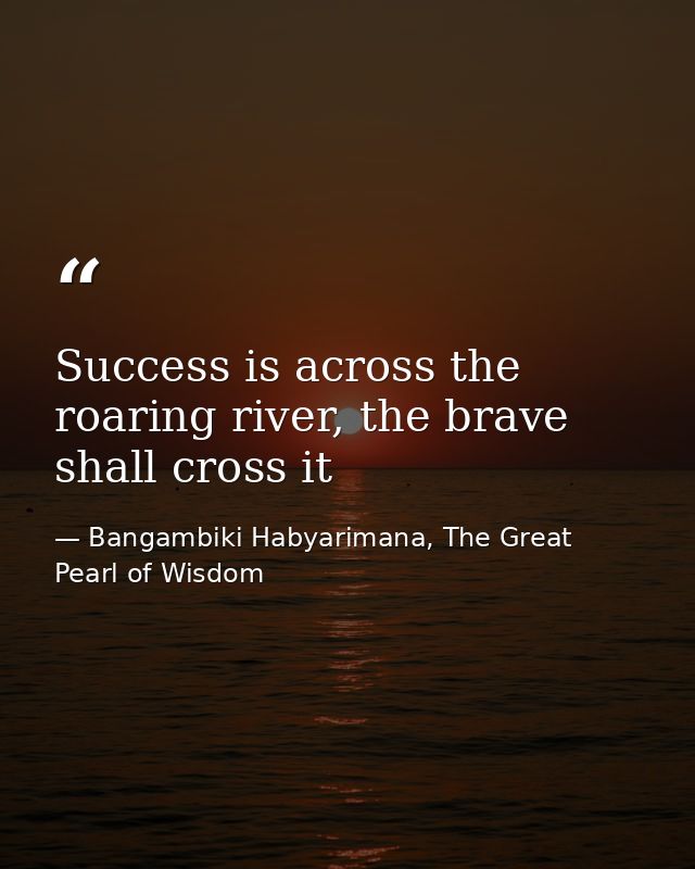 Success is across the roaring river, the brave shall cross it — Bangambiki Habyarimana, The Great Pearl of Wisdom