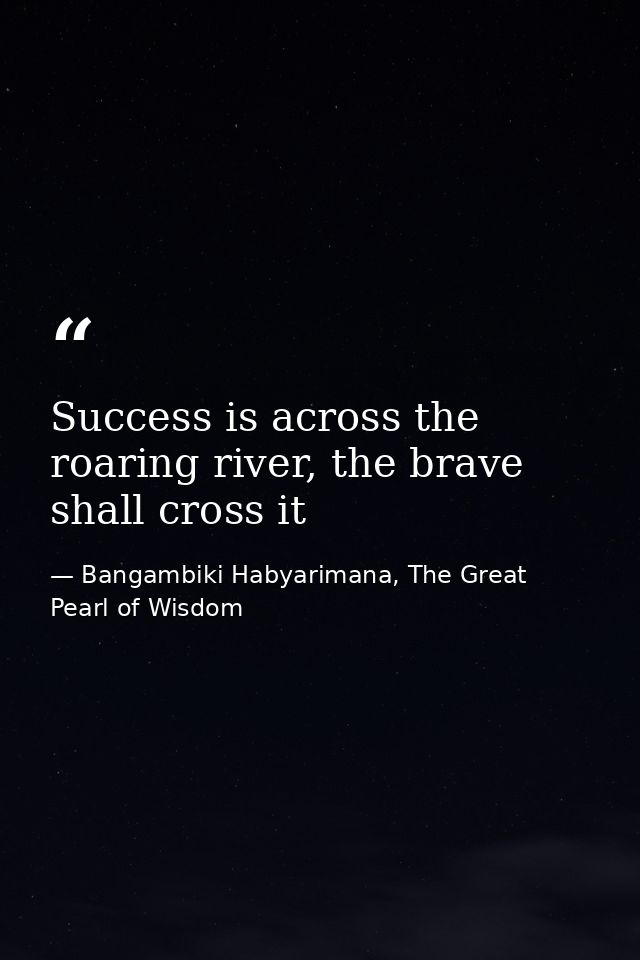 Success is across the roaring river, the brave shall cross it — Bangambiki Habyarimana, The Great Pearl of Wisdom
