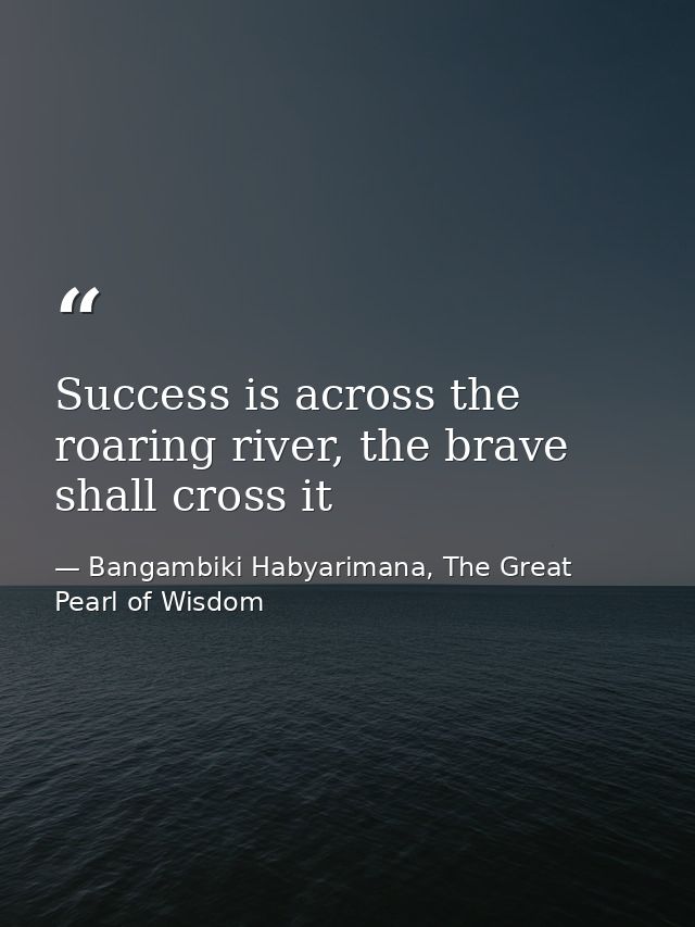 Success is across the roaring river, the brave shall cross it — Bangambiki Habyarimana, The Great Pearl of Wisdom