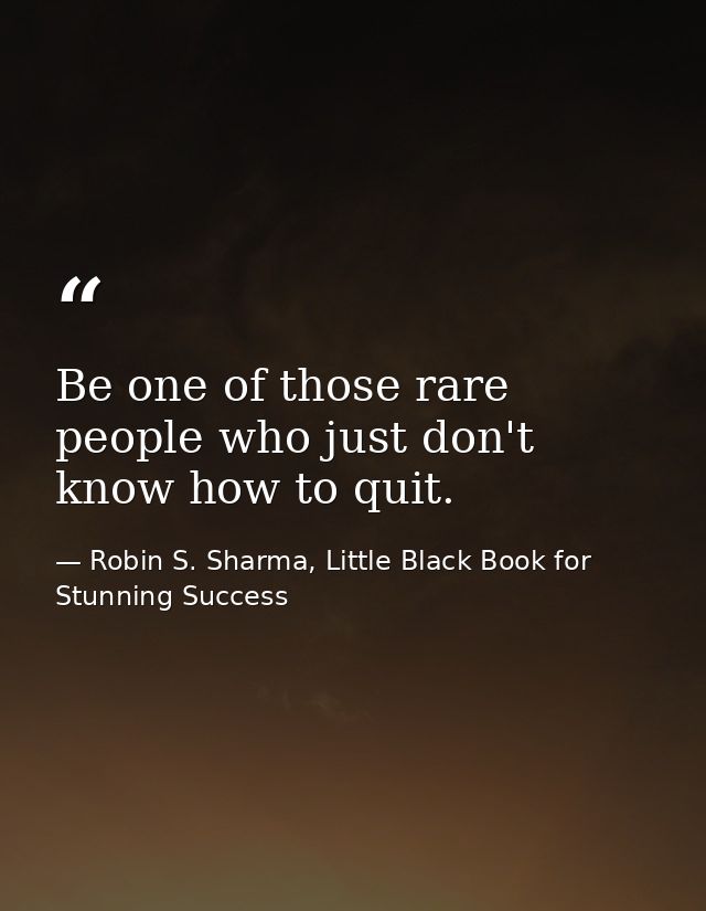 Be one of those rare people who just don't know how to quit. — Robin S. Sharma, Little Black Book for Stunning Success