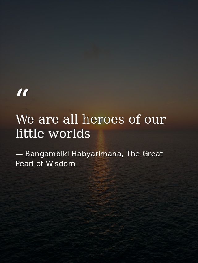 We are all heroes of our little worlds — Bangambiki Habyarimana, The Great Pearl of Wisdom