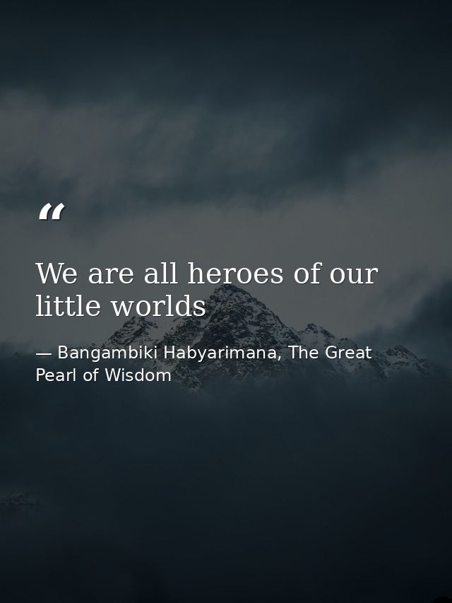 We are all heroes of our little worlds — Bangambiki Habyarimana, The Great Pearl of Wisdom