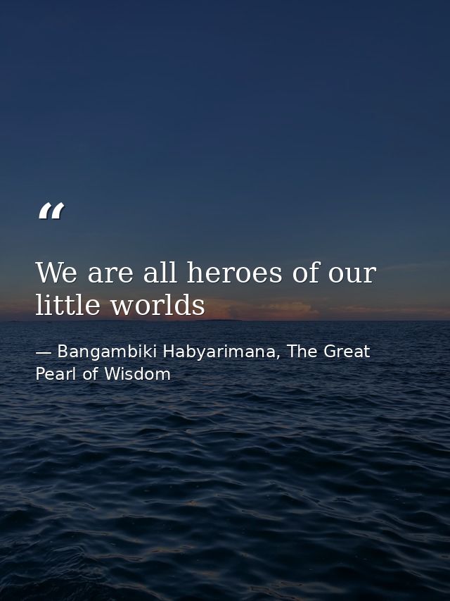 We are all heroes of our little worlds — Bangambiki Habyarimana, The Great Pearl of Wisdom