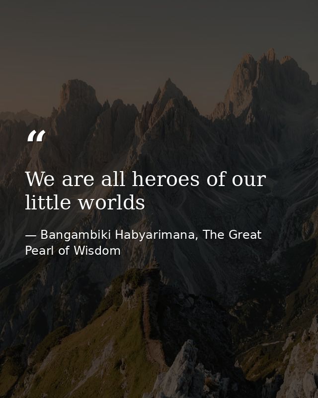 We are all heroes of our little worlds — Bangambiki Habyarimana, The Great Pearl of Wisdom