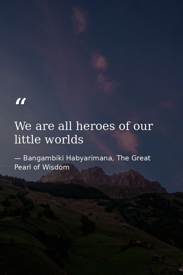 We are all heroes of our little worlds — Bangambiki Habyarimana, The Great Pearl of Wisdom