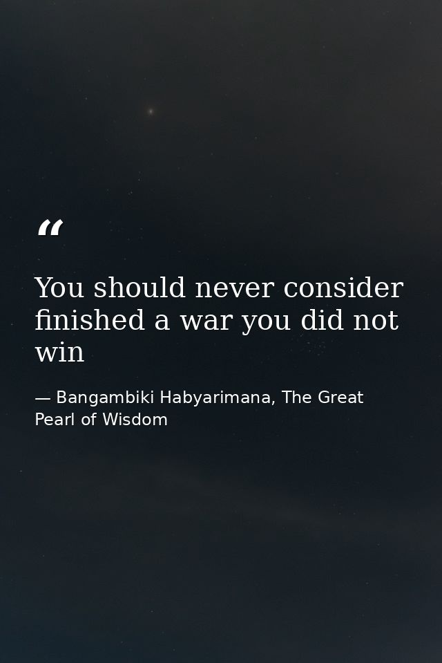 You should never consider finished a war you did not win — Bangambiki Habyarimana, The Great Pearl of Wisdom