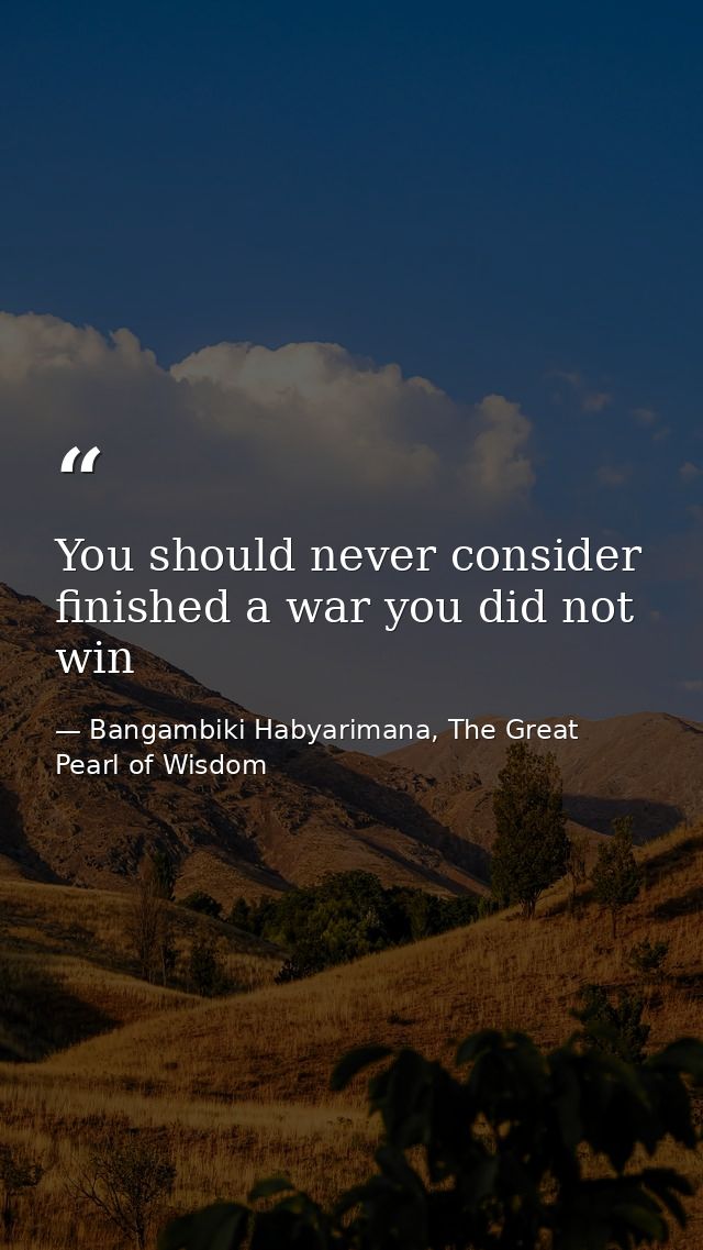 You should never consider finished a war you did not win — Bangambiki Habyarimana, The Great Pearl of Wisdom