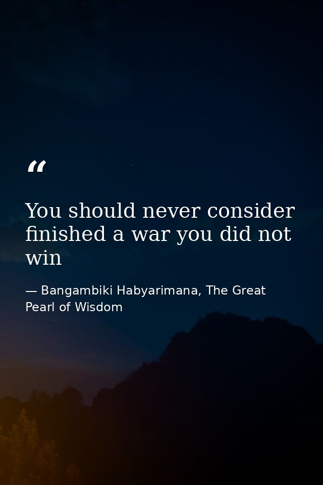 You should never consider finished a war you did not win — Bangambiki Habyarimana, The Great Pearl of Wisdom