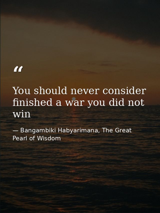 You should never consider finished a war you did not win — Bangambiki Habyarimana, The Great Pearl of Wisdom