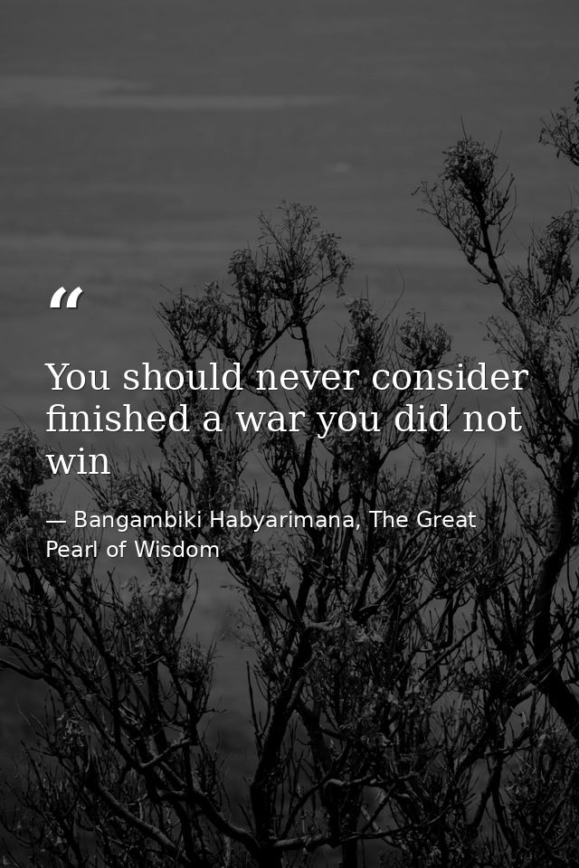 You should never consider finished a war you did not win — Bangambiki Habyarimana, The Great Pearl of Wisdom