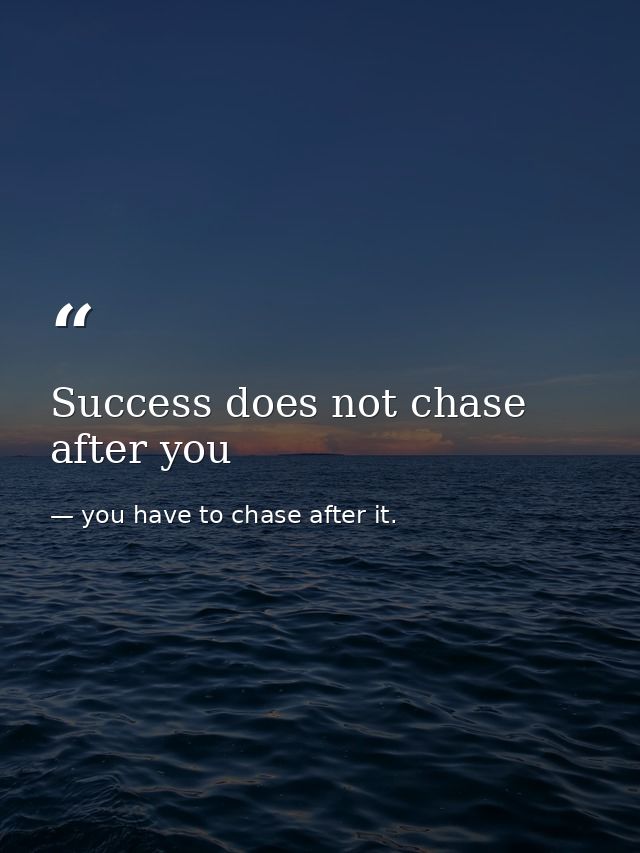 Success does not chase after you — you have to chase after it.