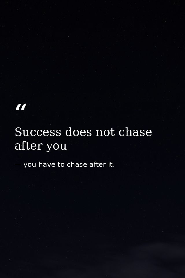 Success does not chase after you — you have to chase after it.