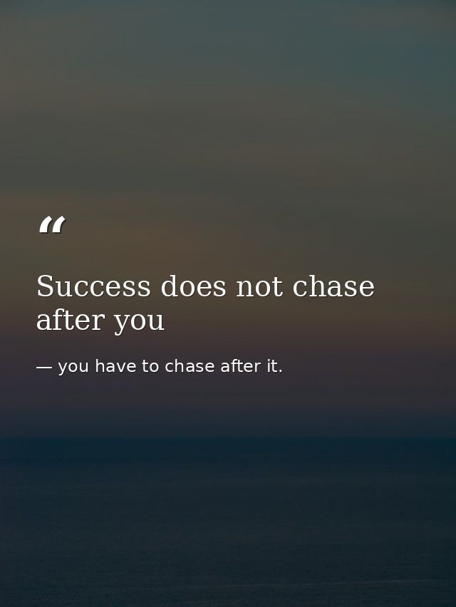 Success does not chase after you — you have to chase after it.