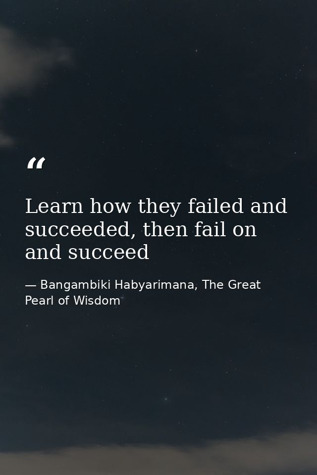 Learn how they failed and succeeded, then fail on and succeed — Bangambiki Habyarimana, The Great Pearl of Wisdom
