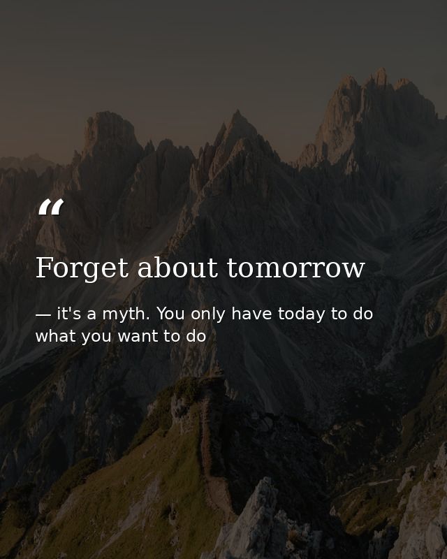 Forget about tomorrow — it's a myth. You only have today to do what you want to do