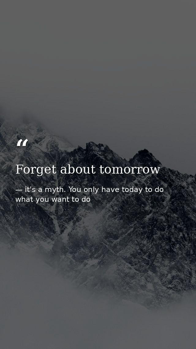 Forget about tomorrow — it's a myth. You only have today to do what you want to do