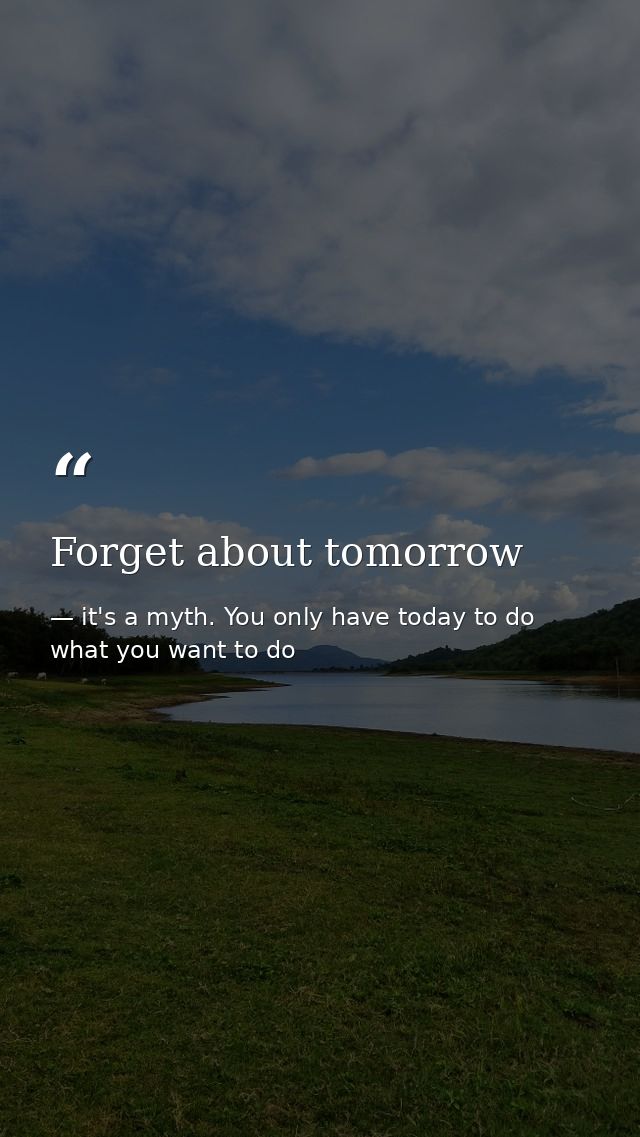 Forget about tomorrow — it's a myth. You only have today to do what you want to do
