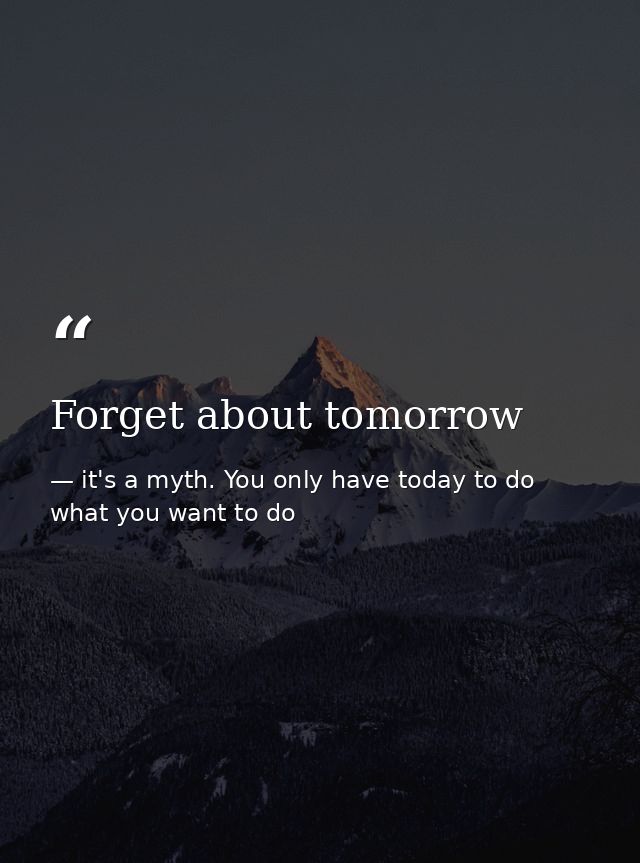 Forget about tomorrow — it's a myth. You only have today to do what you want to do