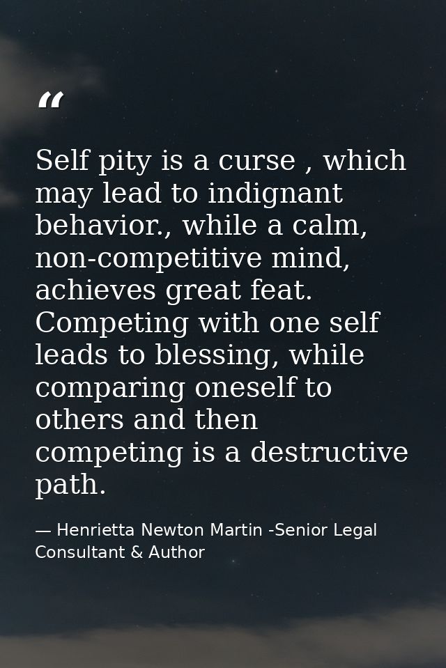 Self pity is a curse , which may lead to indignant behavior., while a calm, non-competitive mind, achieves great feat. C — Henrietta Newton Martin -Senior Legal Consultant & Author