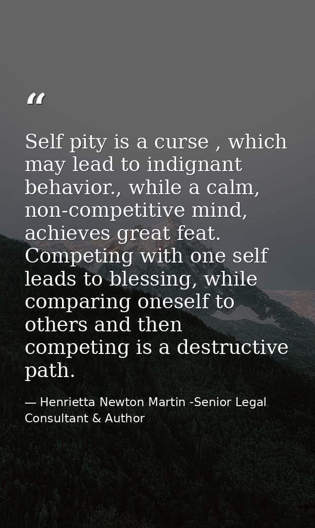 Self pity is a curse , which may lead to indignant behavior., while a calm, non-competitive mind, achieves great feat. C — Henrietta Newton Martin -Senior Legal Consultant & Author