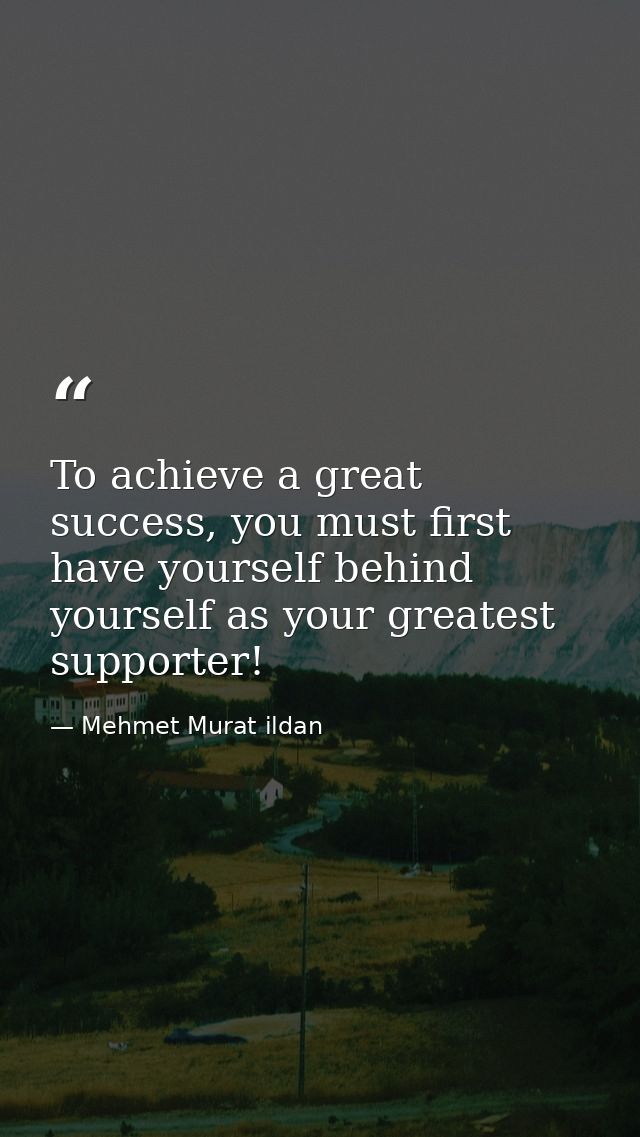 To achieve a great success, you must first have yourself behind yourself as your greatest supporter! — Mehmet Murat ildan