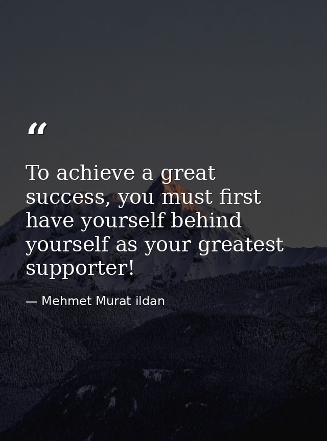 To achieve a great success, you must first have yourself behind yourself as your greatest supporter! — Mehmet Murat ildan